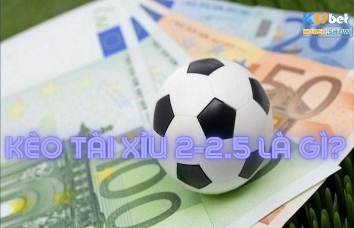 kèo Tài Xỉu 2-2.5 là gì